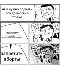 нам нужно поднять рождаемость в стране повысить уровень жизни
улучшить медицину
построить школы/детские сады
искоренить преступность/наркоманиию/пьянство запретить аборты