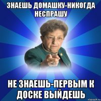 знаешь домашку-никогда неспрашу не знаешь-первым к доске выйдешь