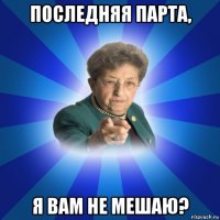 последняя парта, я вам не мешаю?