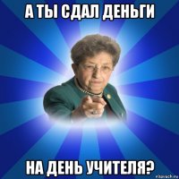 а ты сдал деньги на день учителя?