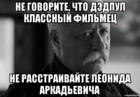 не говорите, что дэдпул классный фильмец не расстраивайте леонида аркадьевича