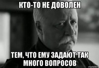 кто-то не доволен тем, что ему задают так много вопросов