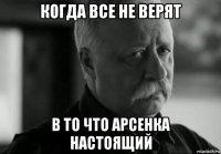 когда все не верят в то что арсенка настоящий