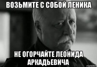 возьмите с собой леника не огорчайте леонида аркадьевича