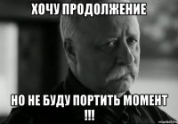 хочу продолжение но не буду портить момент !!!