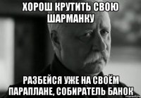 хорош крутить свою шарманку разбейся уже на своём параплане, собиратель банок