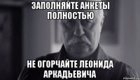 заполняйте анкеты полностью не огорчайте леонида аркадьевича