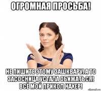 огромная просьба! не пишите этому зашквару! а то засосница устала обижаться! всё мой прикол нахер!