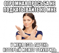 огромная просьба не подкатывайте ко мне у меня есть парень который может отхуярить