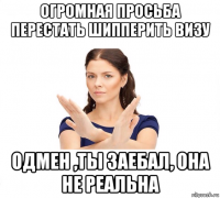 огромная просьба перестать шипперить визу одмен ,ты заебал, она не реальна