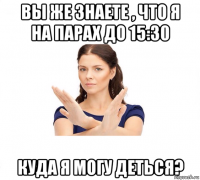 вы же знаете , что я на парах до 15:30 куда я могу деться?