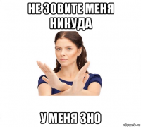 не зовите меня никуда у меня зно