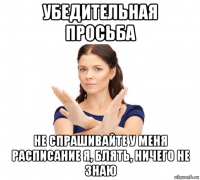 убедительная просьба не спрашивайте у меня расписание я, блять, ничего не знаю