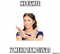 не ебите у меня там зубы