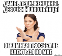 дамы, леди, женщины, девочки и школьницы огромная просьба не клеиться ко мне