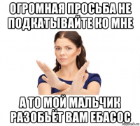 огромная просьба не подкатывайте ко мне а то мой мальчик разобьёт вам ебасос