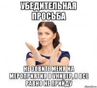 убедительная просьба не зовите меня на мероприятия в универ, я все равно не прийду