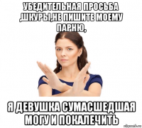 убедительная просьба ,шкуры,не пишите моему парню, я девушка сумасшедшая могу и покалечить