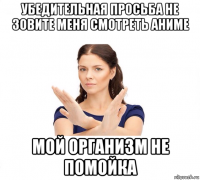 убедительная просьба не зовите меня смотреть аниме мой организм не помойка