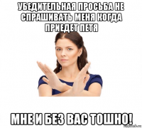 убедительная просьба не спрашивать меня когда приедет петя мне и без вас тошно!