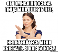 огромная просьба, лица младше 16 лет, не пытайтесь меня выебать, я вас боюсь!