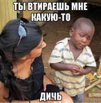 ты втираешь мне какую-то дичь