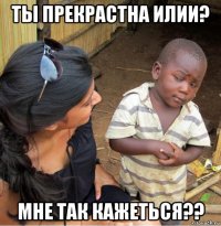 ты прекрастна илии? мне так кажеться??