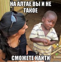 на алтае вы и не такое сможете найти