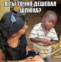 а ты точно дешевая шлюха? 