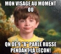 mon visage au moment où qn de 9 "a" parle russe pendant la leçon!