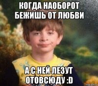 когда наоборот бежишь от любви а с ней лезут отовсюду :d