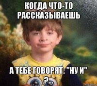 когда что-то рассказываешь а тебе говорят: "ну и" ?...