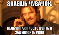 знаешь чувачок, нельзя так просто взять и задеплоить prod