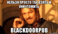 нельзя просто так взять и уничтожить blackdoorpub