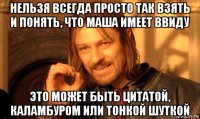 нельзя всегда просто так взять и понять, что маша имеет ввиду это может быть цитатой, каламбуром или тонкой шуткой