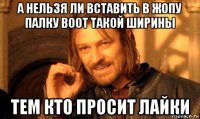 а нельзя ли вставить в жопу палку воот такой ширины тем кто просит лайки