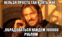 нельзя просто так взять и не... ..обрадоваться найдем 100000 рублям