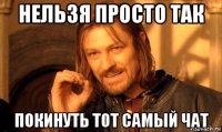 нельзя просто так покинуть тот самый чат