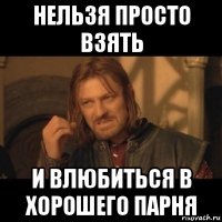 нельзя просто взять и влюбиться в хорошего парня