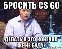 бросить cs go делать я это конечно же не буду.