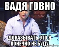 вадя говно доказывать это я конечно не буду