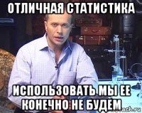 отличная статистика использовать мы ее конечно не будем