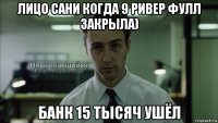 лицо сани когда 9 ривер фулл закрыла) банк 15 тысяч ушёл