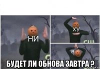  будет ли обнова завтра ?