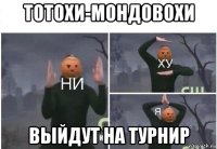 тотохи-мондовохи выйдут на турнир