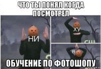 что ты понял когда посмотрел обучение по фотошопу