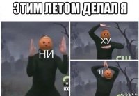 этим летом делал я 