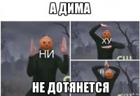 а дима не дотянется