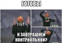 готовы к завтрашней контроольной?