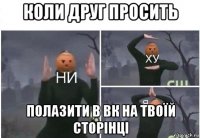 коли друг просить полазити в вк на твоїй сторінці